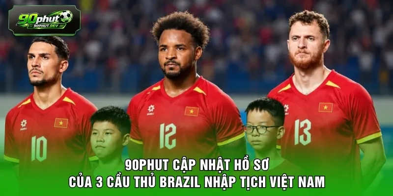 90PHUT cập nhật hồ sơ của 3 cầu thủ Brazil nhập tịch Việt Nam