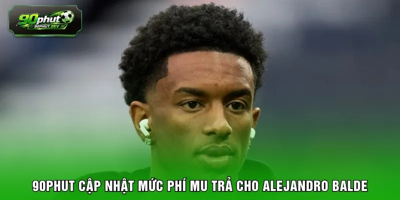 90PHUT cập nhật mức phí MU trả cho Alejandro Balde