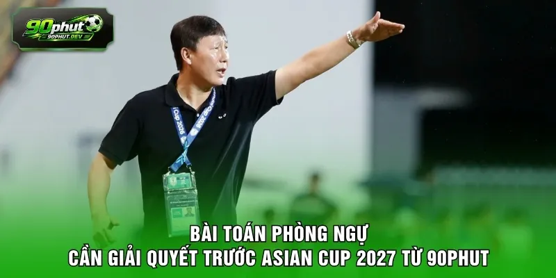 Bài toán phòng ngự cần giải quyết trước Asian Cup 2027 từ 90PHUT