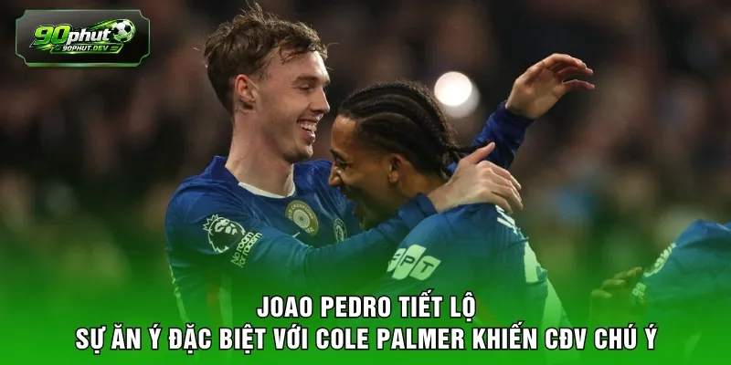 Joao Pedro tiết lộ sự ăn ý đặc biệt với Cole Palmer khi khai thác khoảng trống