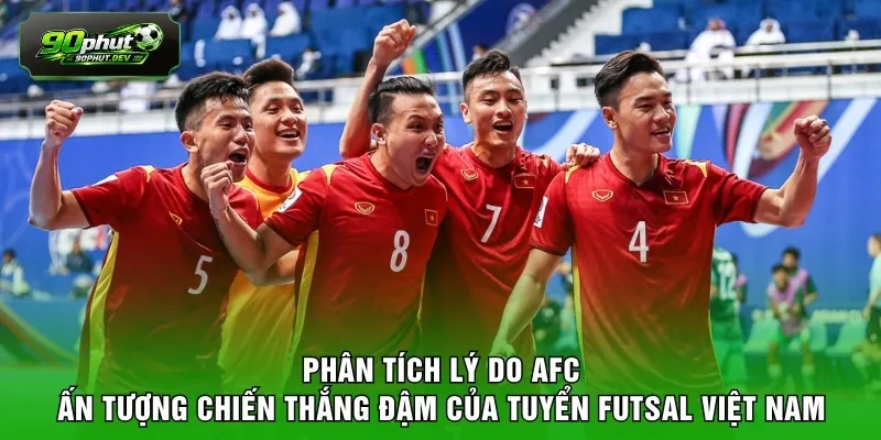 Phân tích lý do AFC ấn tượng chiến thắng đậm của tuyển futsal Việt Nam