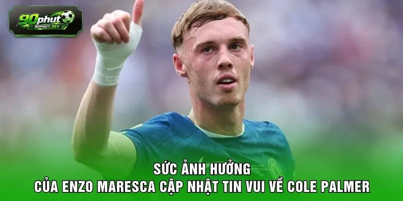 Sức ảnh hưởng của Enzo Maresca cập nhật tin vui về Cole Palmer 