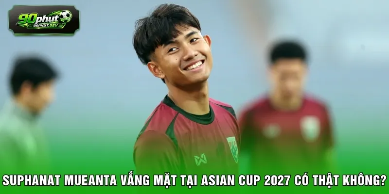 Suphanat Mueanta vắng mặt tại Asian Cup 2027 có thật không?