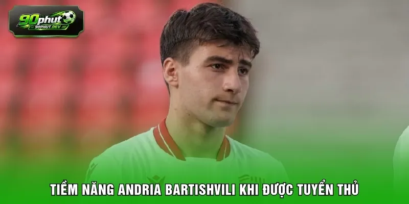 Tiềm năng Andria Bartishvili khi được tuyển thủ
