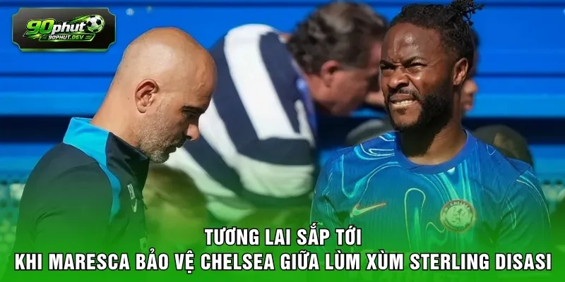 Tương lai sắp tới khi Maresca bảo vệ Chelsea giữa lùm xùm Sterling Disasi